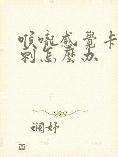 喉咙感觉卡了鱼刺怎么办