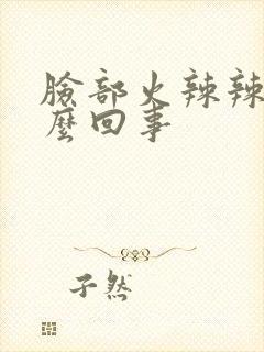 脸部火辣辣疼怎么回事