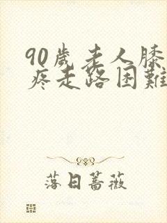 90岁老人膝盖疼走路困难