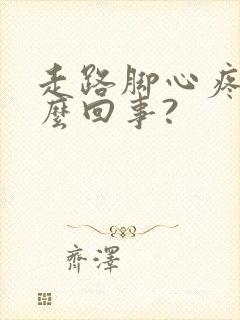 走路脚心疼是怎么回事?