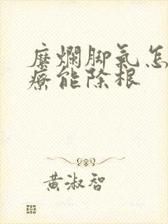 糜烂脚气怎么治疗能除根