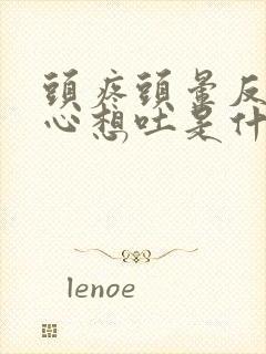 头疼头晕反胃恶心想吐是什么原因