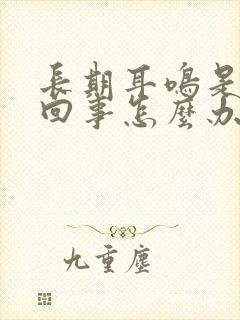 长期耳鸣是怎么回事怎么办