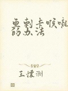 鱼刺卡喉咙最好的办法