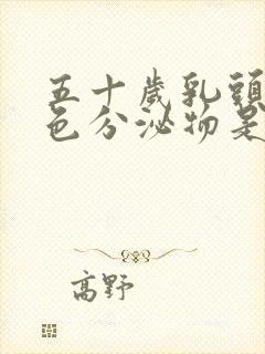 五十岁乳头有白色分泌物是什么原因