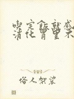 吃完饭就感觉不消化胃里不好受