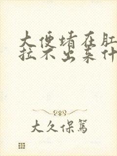 大便堵在肛门口拉不出来什么原因封面