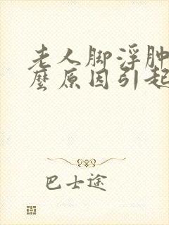 老人脚浮肿是什么原因引起的