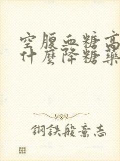 空腹血糖高服用什么降糖药