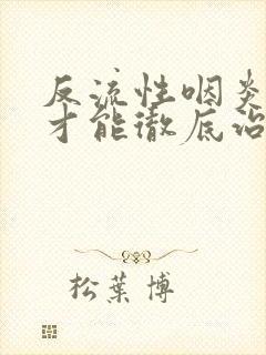 反流性咽炎怎样才能彻底治好