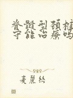 脊髓型颈椎病保守能治疗吗