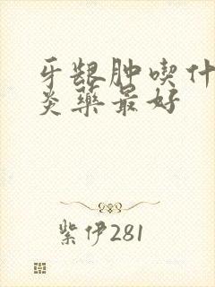 牙龈肿吃什么消炎药最好