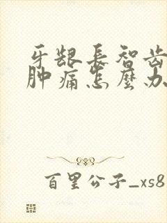 牙龈长智齿发炎肿痛怎么办