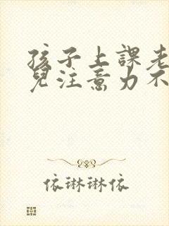 孩子上课老走神儿注意力不集中