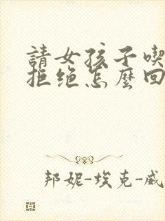 请女孩子吃饭被拒绝怎么回复她