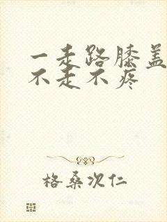 一走路膝盖疼 不走不疼