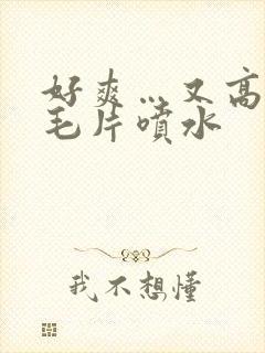 好爽…又高潮了毛片喷水