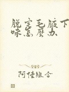 脱完毛腋下有异味怎么办