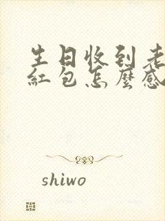 生日收到老公的红包怎么感谢高情商