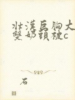 壮汉巨胸大乳露双奶头被c封面