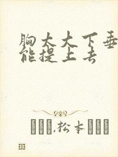 胸太大下垂怎么能提上去