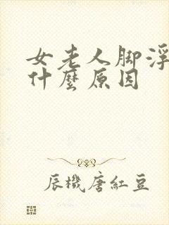 女老人脚浮肿是什么原因