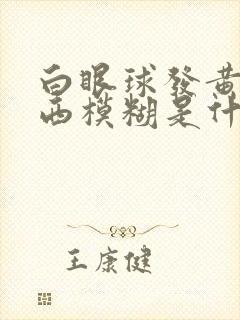 白眼球发黄看东西模糊是什么原因