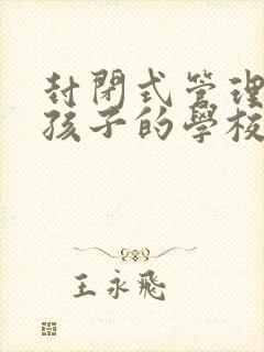 封闭式管理叛逆孩子的学校费用