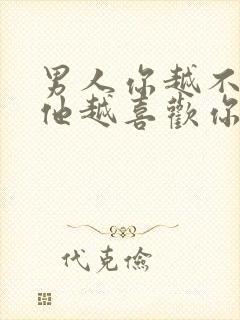 男人你越不理他他越喜欢你