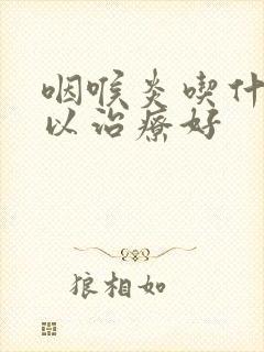 咽喉炎吃什么可以治疗好