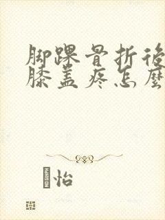 脚踝骨折后走路膝盖疼怎么回事