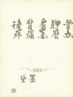 后背肩胛骨中间疼痛怎么办