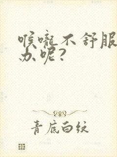 喉咙不舒服怎么办呢?