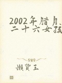 2002年腊月二十六女孩出生啥命