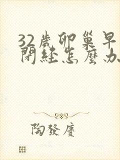 32岁卵巢早衰闭经怎么办