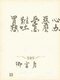 胃难受恶心反胃想吐怎么办