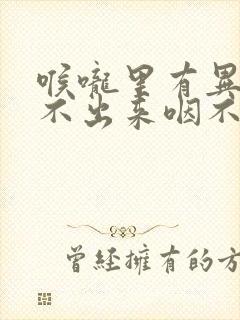 喉咙里有异物咳不出来咽不下去