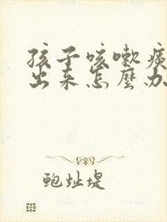 孩子咳嗽痰咳不出来怎么办