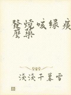 发烧咳绿痰吃什么药