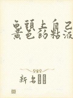 龟头上自己会有黄色的粘液怎么回事封面