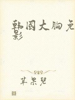 韩国大胸免费电影