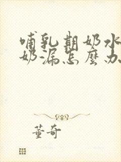 哺乳期奶水少还奶漏怎么办