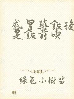 感冒药饭后吃还是饭前吃