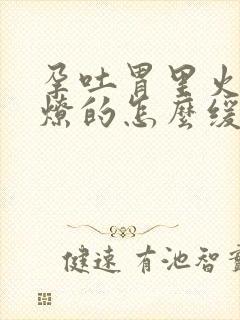 孕吐胃里火烧火燎的怎么缓解