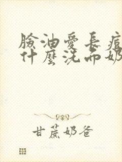 脸油爱长痘痘用什么洗面奶效果好