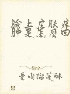 脸上皮肤痒发红肿是怎么回事