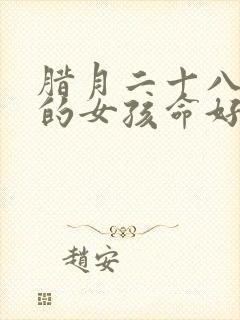 腊月二十八出生的女孩命好吗