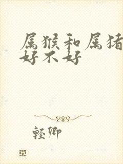 属猴和属猪婚姻好不好