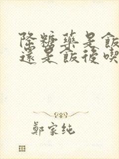 降糖药是饭前吃还是饭后吃效果好