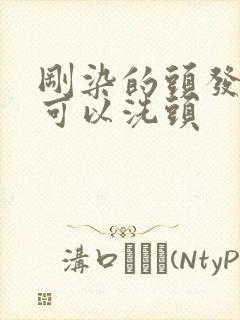 刚染的头发几天可以洗头